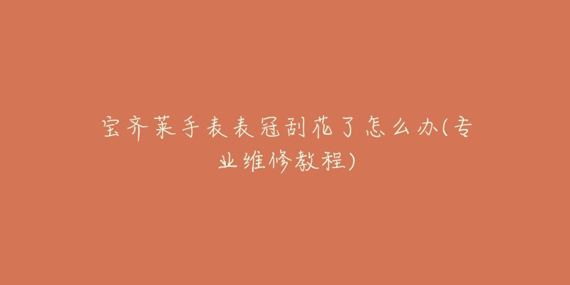 宝齐莱手表表冠刮花了怎么办(专业维修教程)-名表号 宝齐莱手表表冠刮花了怎么办(专业维修教程)
