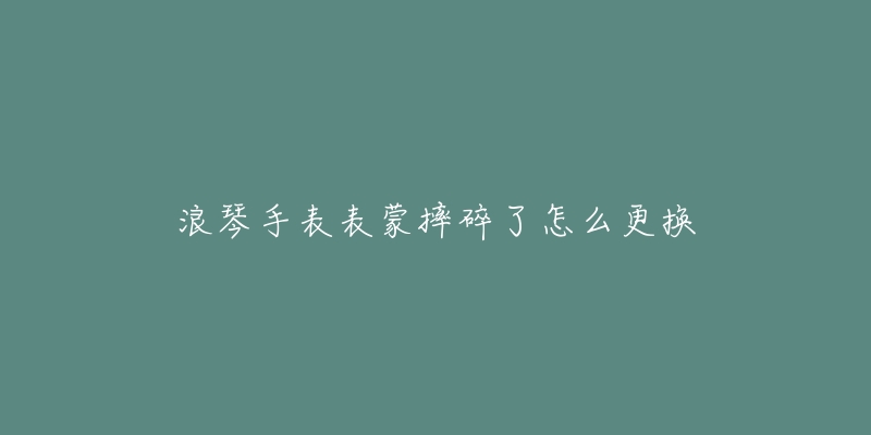 浪琴手表表蒙摔碎了怎么更换