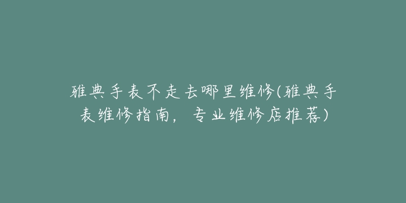 雅典手表不走去哪里维修(雅典手表维修指南，专业维修店推荐)