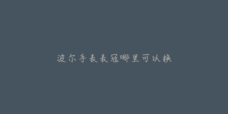 波尔手表表冠哪里可以换