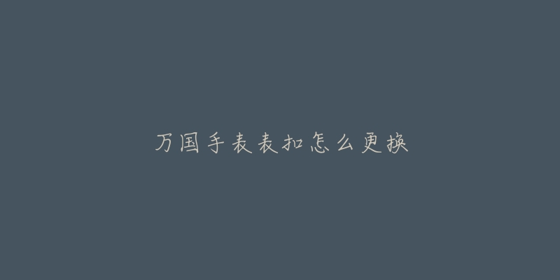 万国手表表扣怎么更换-名表号 万国手表表扣怎么更换
