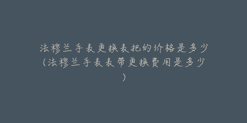 法穆兰手表更换表把的价格是多少(法穆兰手表表带更换费用是多少)-名表号 法穆兰手表更换表把的价格是多少(法穆兰手表表带更换费用是多少)