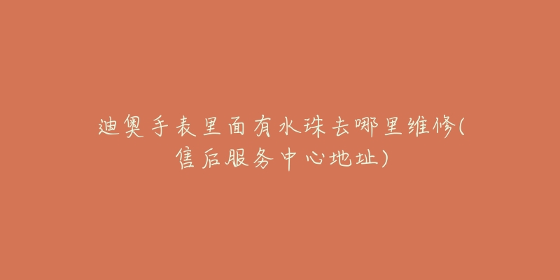 迪奥手表里面有水珠去哪里维修(售后服务中心地址)-名表号 迪奥手表里面有水珠去哪里维修(售后服务中心地址)