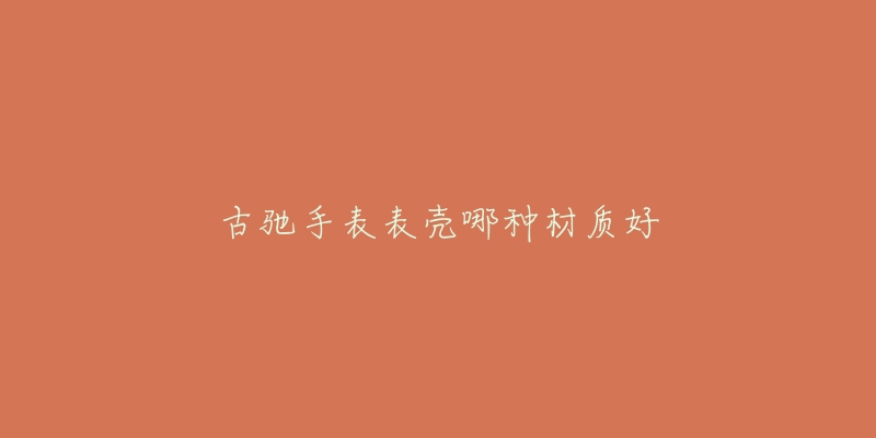 古驰手表表壳哪种材质好