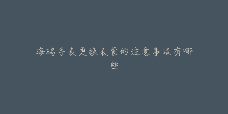 海鸥手表更换表蒙的注意事项有哪些-名表号 海鸥手表更换表蒙的注意事项有哪些