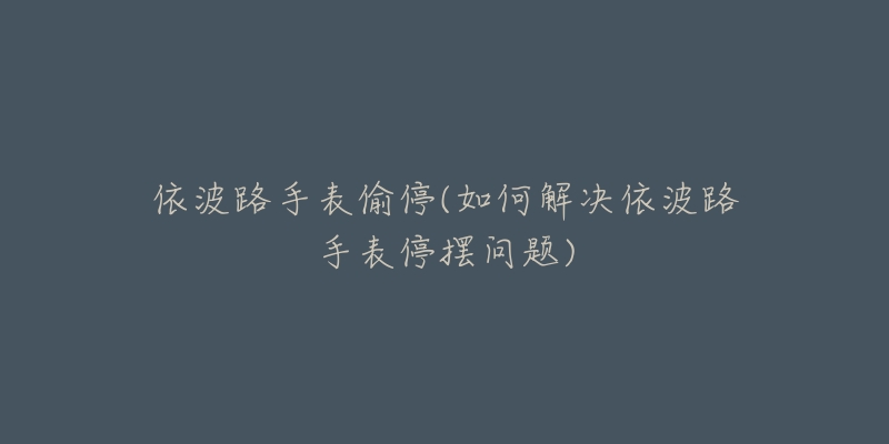 依波路手表偷停(如何解决依波路手表停摆问题)-名表号 依波路手表偷停(如何解决依波路手表停摆问题)