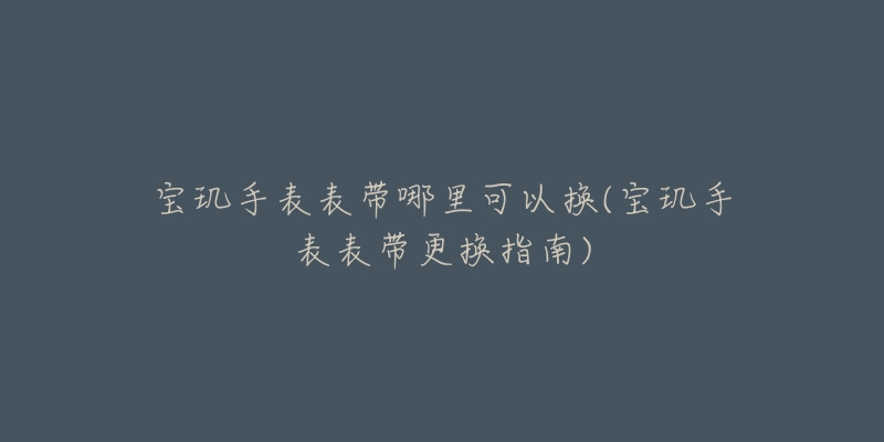 宝玑手表表带哪里可以换(宝玑手表表带更换指南)-名表号 宝玑手表表带哪里可以换(宝玑手表表带更换指南)