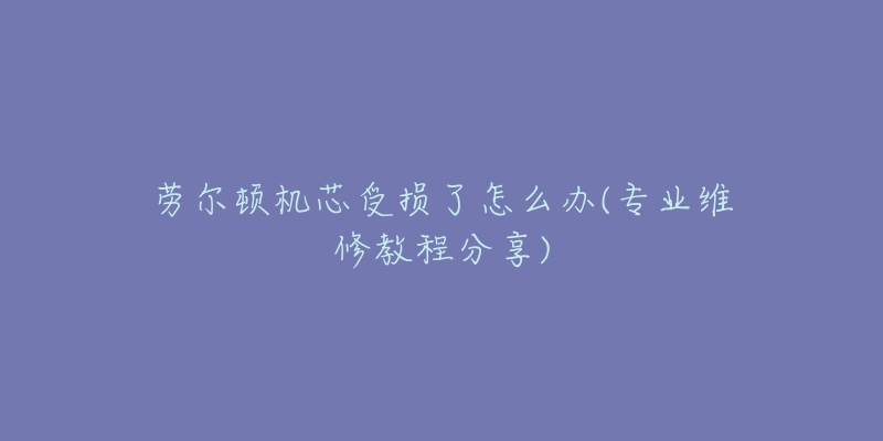 劳尔顿机芯受损了怎么办(专业维修教程分享)-名表号 劳尔顿机芯受损了怎么办(专业维修教程分享)