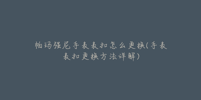 帕玛强尼手表表扣怎么更换(手表表扣更换方法详解)