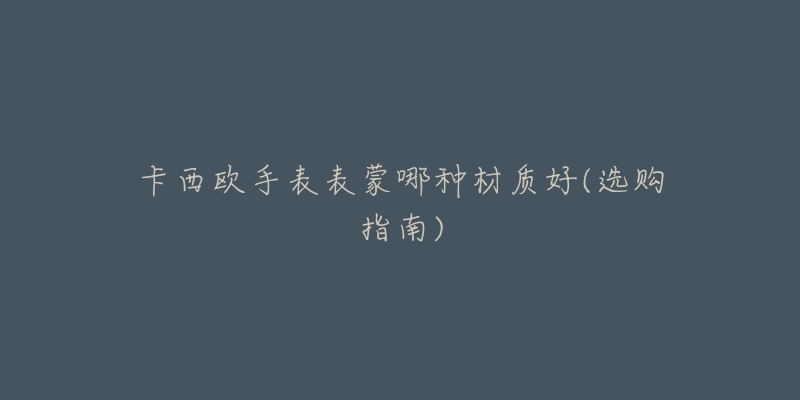卡西欧手表表蒙哪种材质好(选购指南)-名表号 卡西欧手表表蒙哪种材质好(选购指南)
