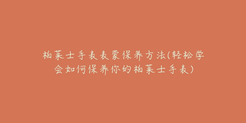 柏莱士手表表蒙保养方法(轻松学会如何保养你的柏莱士手表)-名表号 柏莱士手表表蒙保养方法(轻松学会如何保养你的柏莱士手表)