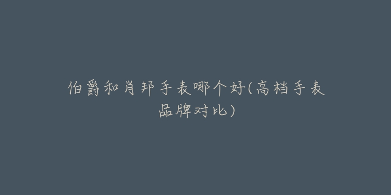 伯爵和肖邦手表哪个好(高档手表品牌对比)-名表号 伯爵和肖邦手表哪个好(高档手表品牌对比)