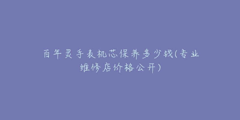 百年灵手表机芯保养多少钱(专业维修店价格公开)-名表号 百年灵手表机芯保养多少钱(专业维修店价格公开)