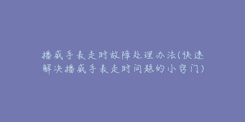 播威手表走时故障处理办法(快速解决播威手表走时问题的小窍门)-名表号 播威手表走时故障处理办法(快速解决播威手表走时问题的小窍门)