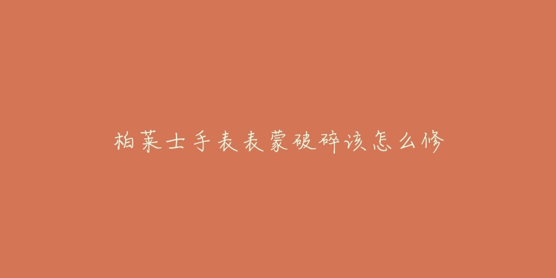 柏莱士手表表蒙破碎该怎么修-名表号 柏莱士手表表蒙破碎该怎么修