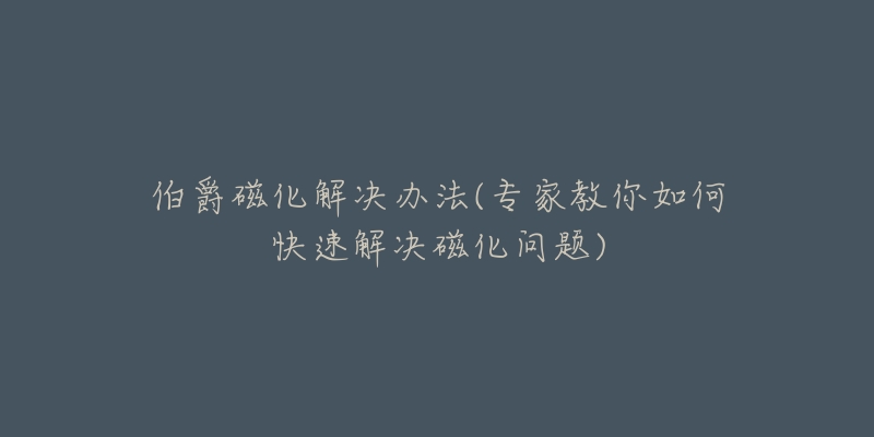 伯爵磁化解决办法(专家教你如何快速解决磁化问题)-名表号 伯爵磁化解决办法(专家教你如何快速解决磁化问题)