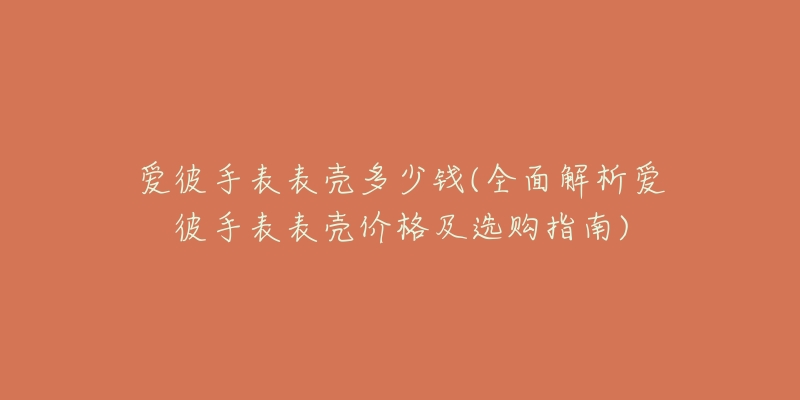 爱彼手表表壳多少钱(全面解析爱彼手表表壳价格及选购指南)-名表号 爱彼手表表壳多少钱(全面解析爱彼手表表壳价格及选购指南)