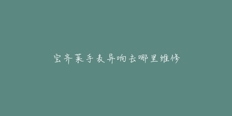 宝齐莱手表异响去哪里维修-名表号 宝齐莱手表异响去哪里维修