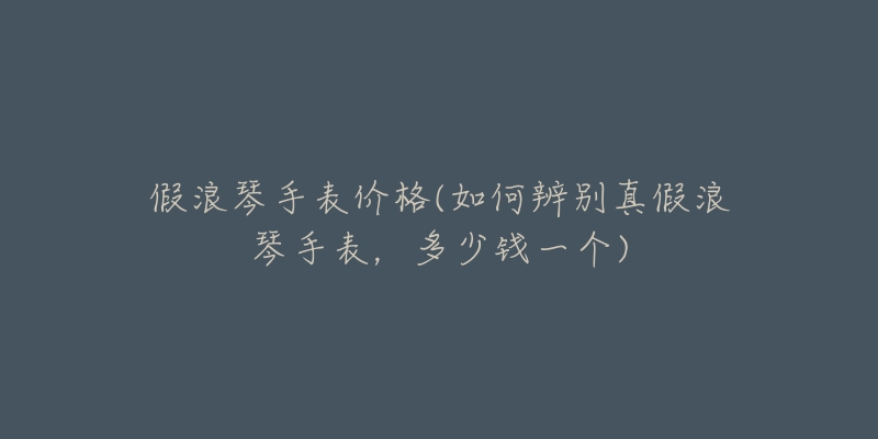 假浪琴手表价格(如何辨别真假浪琴手表,多少钱一个)-名表号 假浪琴手表价格(如何辨别真假浪琴手表,多少钱一个)