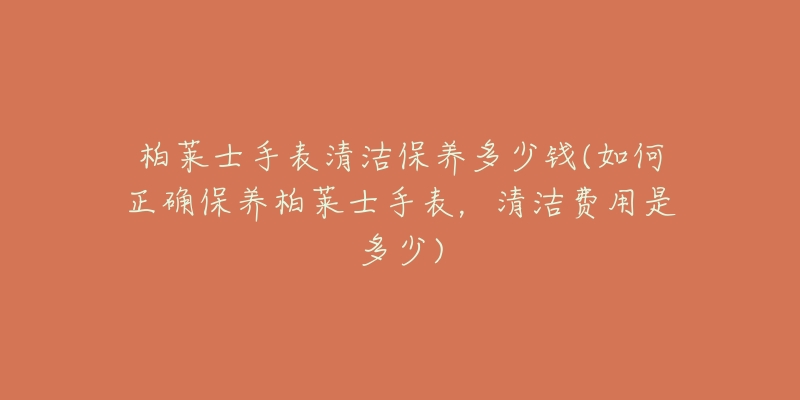 柏莱士手表清洁保养多少钱(如何正确保养柏莱士手表,清洁费用是多少)-名表号 柏莱士手表清洁保养多少钱(如何正确保养柏莱士手表,清洁费用是多少)