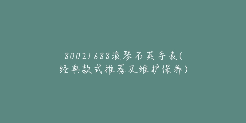 80021688浪琴石英手表(经典款式推荐及维护保养)-名表号 80021688浪琴石英手表(经典款式推荐及维护保养)