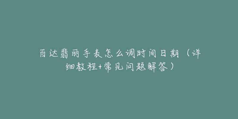 百达翡丽手表怎么调时间日期(详细教程+常见问题解答)-名表号 百达翡丽手表怎么调时间日期(详细教程+常见问题解答)