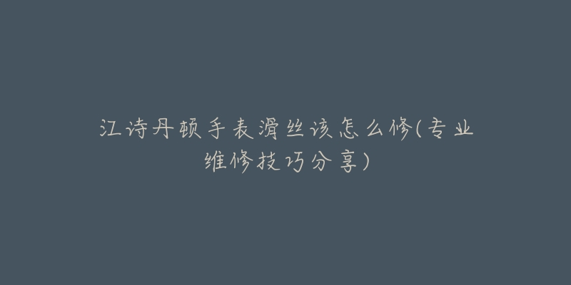 江诗丹顿手表滑丝该怎么修(专业维修技巧分享)-名表号 江诗丹顿手表滑丝该怎么修(专业维修技巧分享)