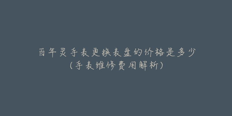 百年灵手表更换表盘的价格是多少(手表维修费用解析)-名表号 百年灵手表更换表盘的价格是多少(手表维修费用解析)