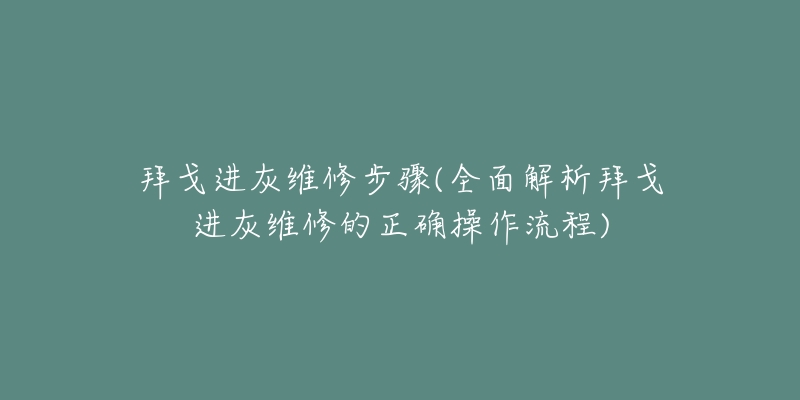拜戈进灰维修步骤(全面解析拜戈进灰维修的正确操作流程)-名表号 拜戈进灰维修步骤(全面解析拜戈进灰维修的正确操作流程)