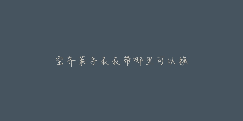 宝齐莱手表表带哪里可以换-名表号 宝齐莱手表表带哪里可以换