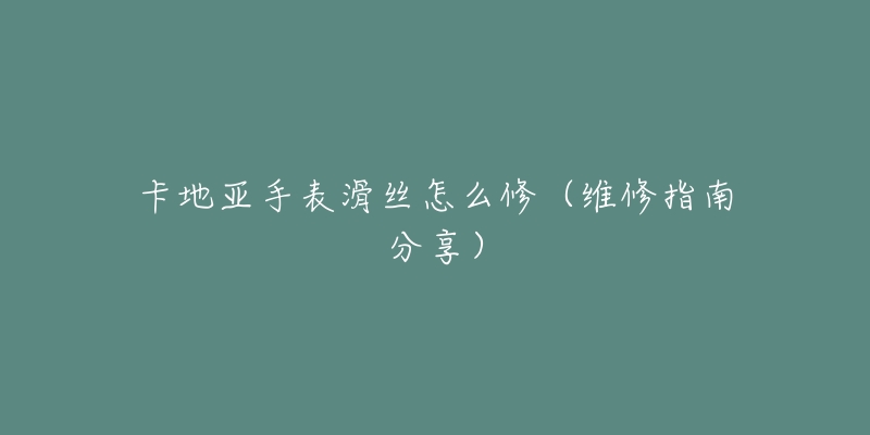 卡地亚手表滑丝怎么修(维修指南分享)-名表号 卡地亚手表滑丝怎么修(维修指南分享)