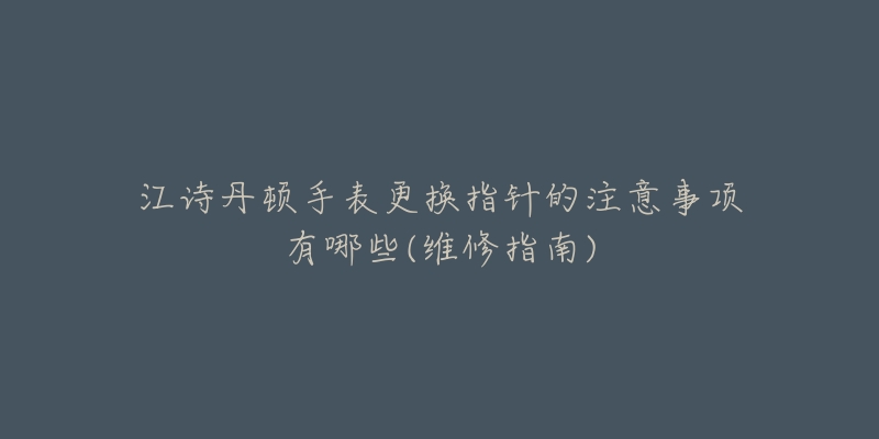 江诗丹顿手表更换指针的注意事项有哪些(维修指南)-名表号 江诗丹顿手表更换指针的注意事项有哪些(维修指南)