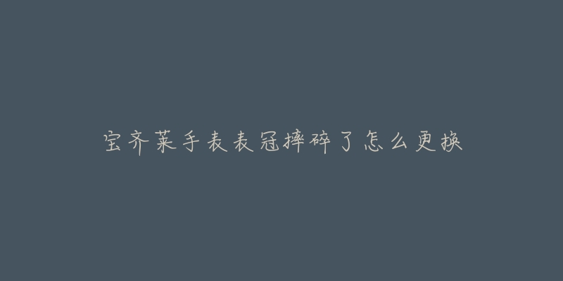 宝齐莱手表表冠摔碎了怎么更换-名表号 宝齐莱手表表冠摔碎了怎么更换