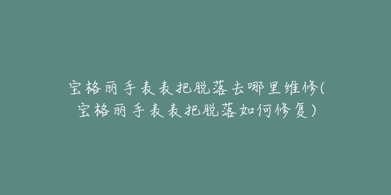 宝格丽手表表把脱落去哪里维修(宝格丽手表表把脱落如何修复)