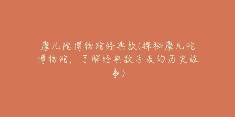 摩凡陀博物馆经典款(探秘摩凡陀博物馆,了解经典款手表的历史故事)-名表号 摩凡陀博物馆经典款(探秘摩凡陀博物馆,了解经典款手表的历史故事)