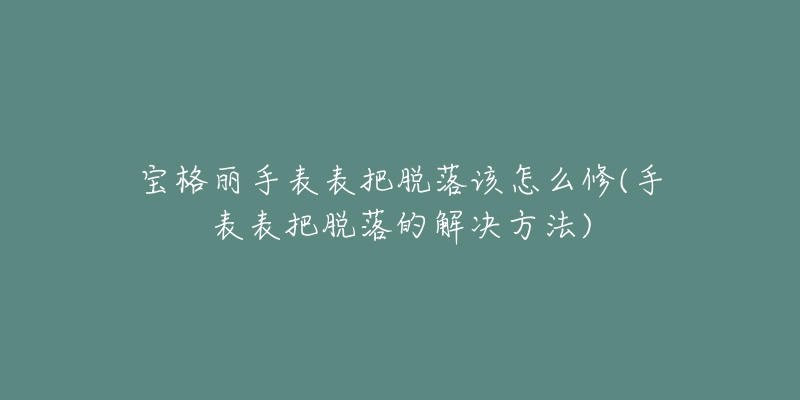 宝格丽手表表把脱落该怎么修(手表表把脱落的解决方法)-名表号 宝格丽手表表把脱落该怎么修(手表表把脱落的解决方法)