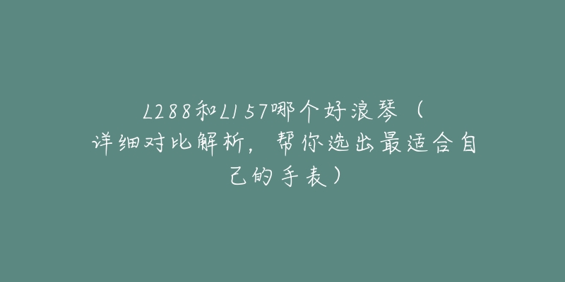 L288和L157哪个好浪琴(详细对比解析,帮你选出最适合自己的手表)-名表号 L288和L157哪个好浪琴(详细对比解析,帮你选出最适合自己的手表)