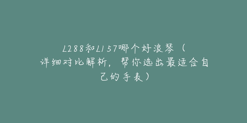 L288和L157哪个好浪琴（详细对比解析，帮你选出最适合自己的手表）