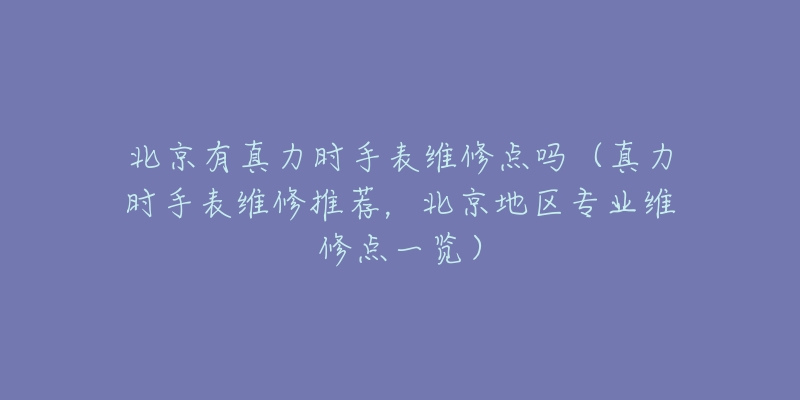 北京有真力时手表维修点吗（真力时手表维修推荐，北京地区专业维修点一览）