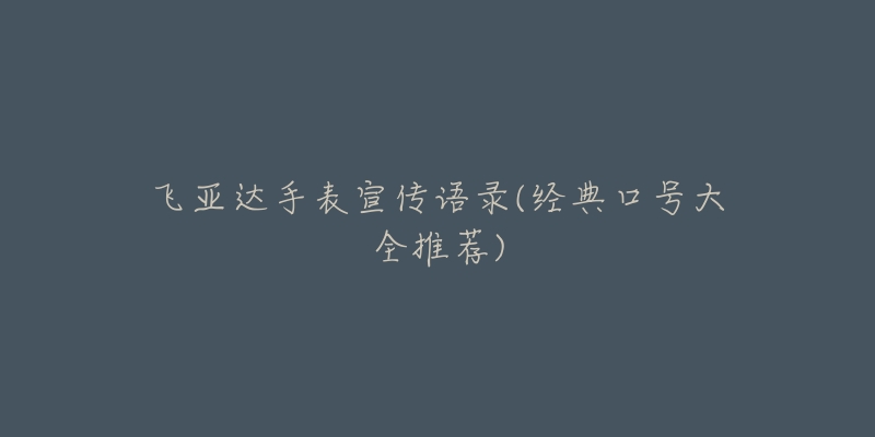 飞亚达手表宣传语录(经典口号大全推荐)-名表号 飞亚达手表宣传语录(经典口号大全推荐)