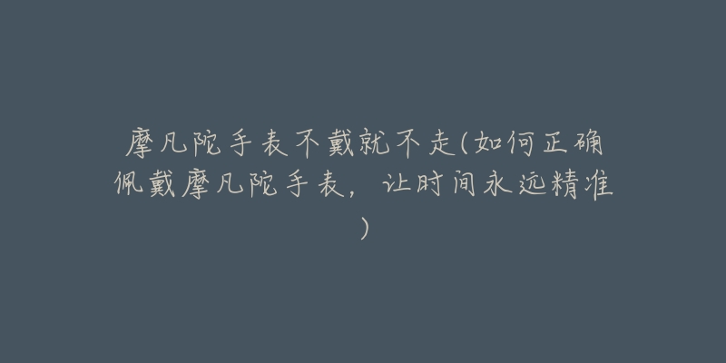 摩凡陀手表不戴就不走(如何正确佩戴摩凡陀手表,让时间永远精准)-名表号 摩凡陀手表不戴就不走(如何正确佩戴摩凡陀手表,让时间永远精准)