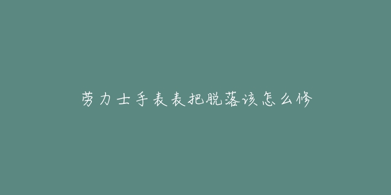 劳力士手表表把脱落该怎么修-名表号 劳力士手表表把脱落该怎么修