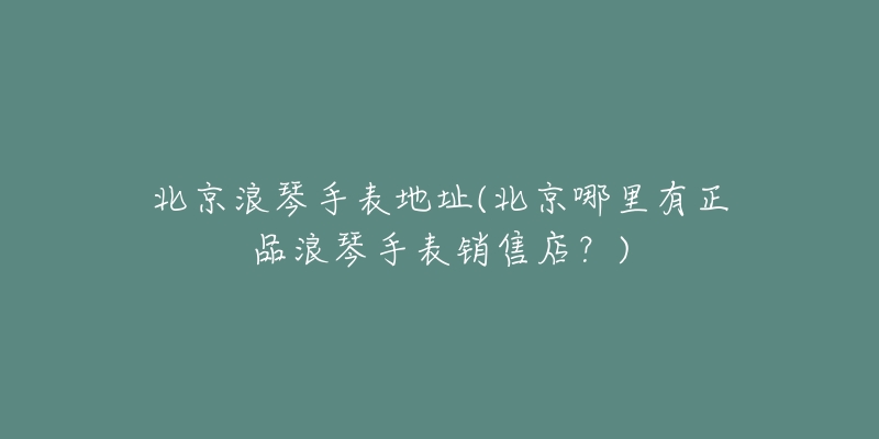北京浪琴手表地址(北京哪里有正品浪琴手表销售店？)