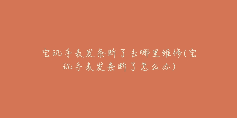 宝玑手表发条断了去哪里维修(宝玑手表发条断了怎么办)-名表号 宝玑手表发条断了去哪里维修(宝玑手表发条断了怎么办)