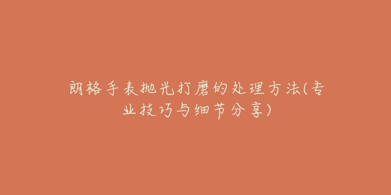 朗格手表抛光打磨的处理方法(专业技巧与细节分享)-名表号 朗格手表抛光打磨的处理方法(专业技巧与细节分享)