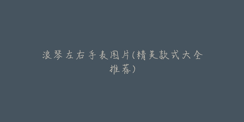浪琴左右手表图片(精美款式大全推荐)-名表号 浪琴左右手表图片(精美款式大全推荐)