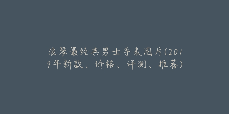 浪琴最经典男士手表图片(2019年新款、价格、评测、推荐)-名表号 浪琴最经典男士手表图片(2019年新款、价格、评测、推荐)