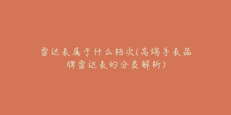 雷达表属于什么档次(高端手表品牌雷达表的分类解析)-名表号 雷达表属于什么档次(高端手表品牌雷达表的分类解析)