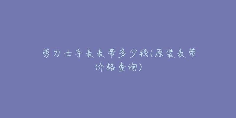 劳力士手表表带多少钱(原装表带价格查询)