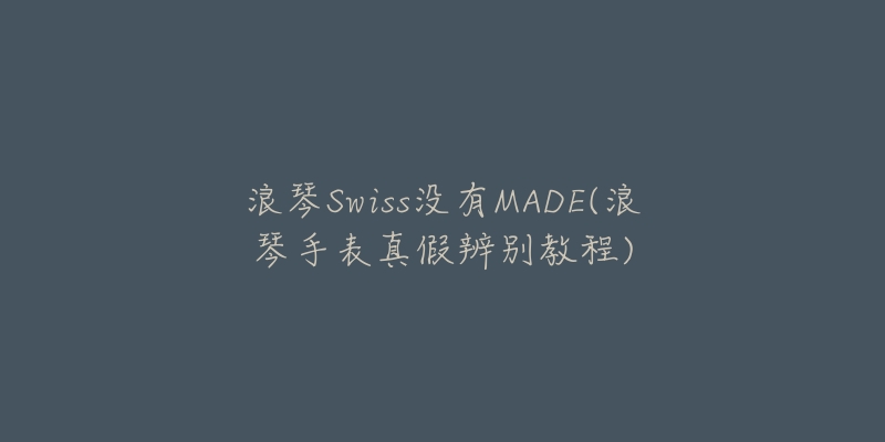 浪琴Swiss没有MADE(浪琴手表真假辨别教程)-名表号 浪琴Swiss没有MADE(浪琴手表真假辨别教程)